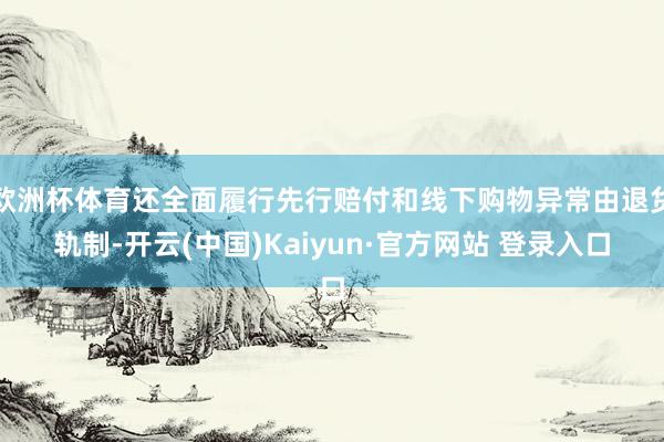 欧洲杯体育还全面履行先行赔付和线下购物异常由退货轨制-开云(中国)Kaiyun·官方网站 登录入口