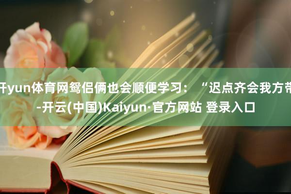 开yun体育网鸳侣俩也会顺便学习： “迟点齐会我方带-开云(中国)Kaiyun·官方网站 登录入口
