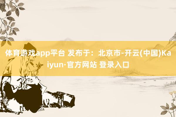 体育游戏app平台 发布于：北京市-开云(中国)Kaiyun·官方网站 登录入口