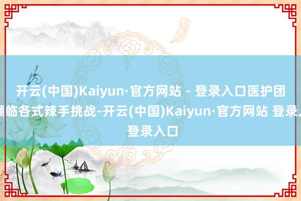 开云(中国)Kaiyun·官方网站 - 登录入口医护团队濒临各式辣手挑战-开云(中国)Kaiyun·官方网站 登录入口