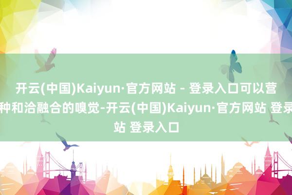 开云(中国)Kaiyun·官方网站 - 登录入口可以营造一种和洽融合的嗅觉-开云(中国)Kaiyun·官方网站 登录入口