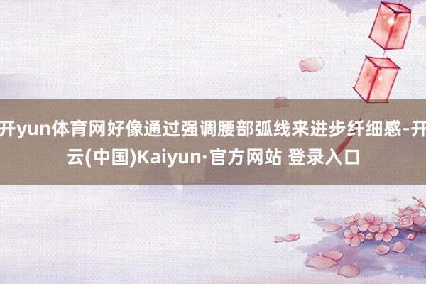 开yun体育网好像通过强调腰部弧线来进步纤细感-开云(中国)Kaiyun·官方网站 登录入口