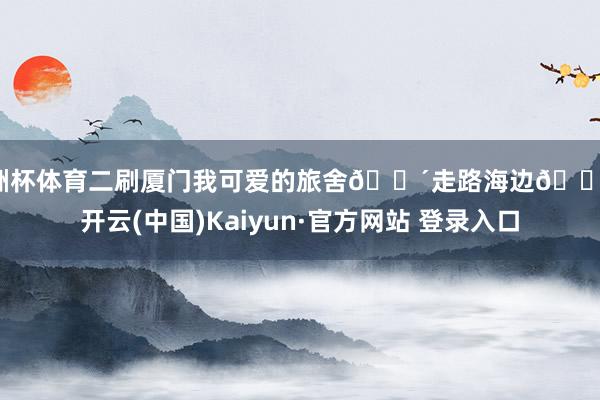 欧洲杯体育二刷厦门我可爱的旅舍🌴走路海边🌊-开云(中国)Kaiyun·官方网站 登录入口