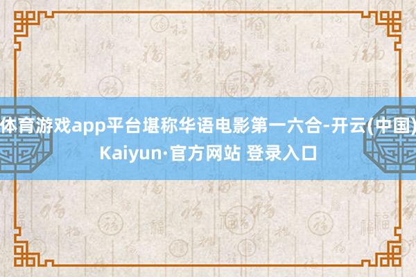 体育游戏app平台堪称华语电影第一六合-开云(中国)Kaiyun·官方网站 登录入口