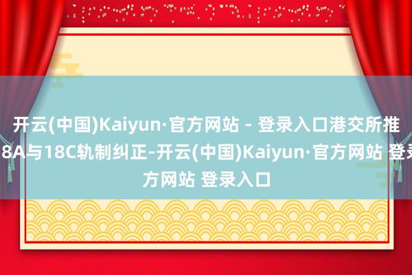开云(中国)Kaiyun·官方网站 - 登录入口港交所推出的18A与18C轨制纠正-开云(中国)Kaiyun·官方网站 登录入口