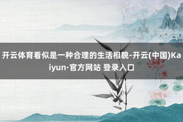 开云体育看似是一种合理的生活相貌-开云(中国)Kaiyun·官方网站 登录入口