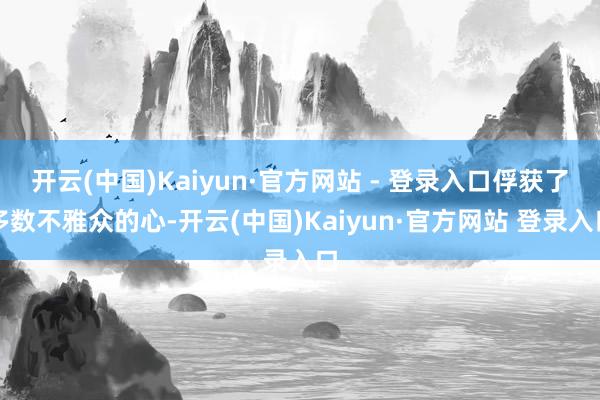 开云(中国)Kaiyun·官方网站 - 登录入口俘获了多数不雅众的心-开云(中国)Kaiyun·官方网站 登录入口