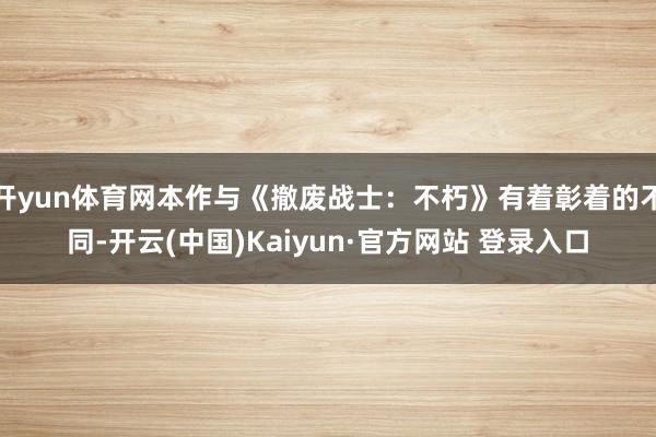 开yun体育网本作与《撤废战士：不朽》有着彰着的不同-开云(中国)Kaiyun·官方网站 登录入口