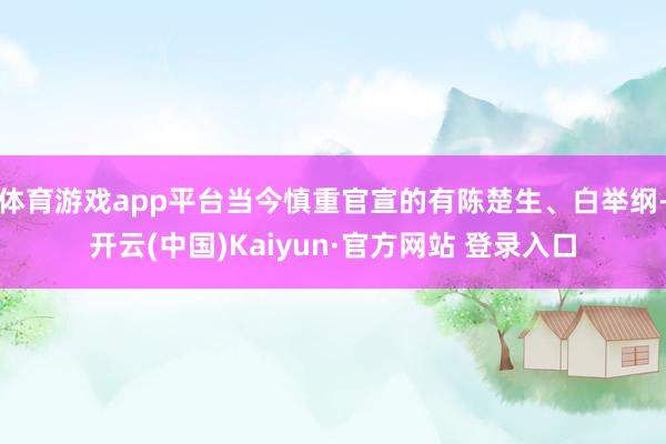 体育游戏app平台当今慎重官宣的有陈楚生、白举纲-开云(中国)Kaiyun·官方网站 登录入口