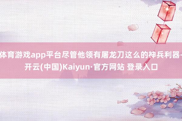 体育游戏app平台尽管他领有屠龙刀这么的神兵利器-开云(中国)Kaiyun·官方网站 登录入口