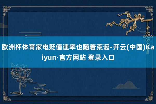 欧洲杯体育家电贬值速率也随着荒诞-开云(中国)Kaiyun·官方网站 登录入口