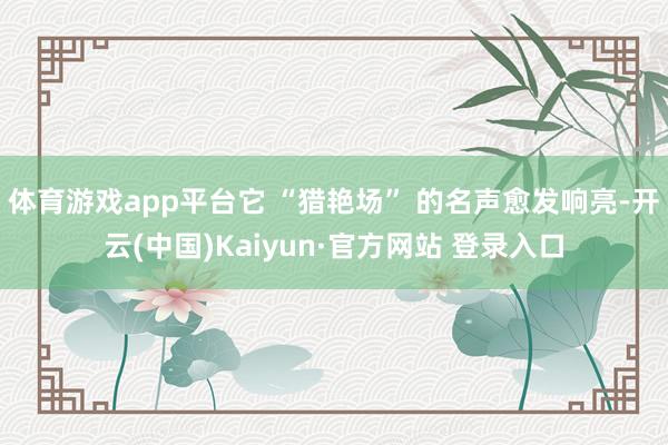 体育游戏app平台它 “猎艳场” 的名声愈发响亮-开云(中国)Kaiyun·官方网站 登录入口