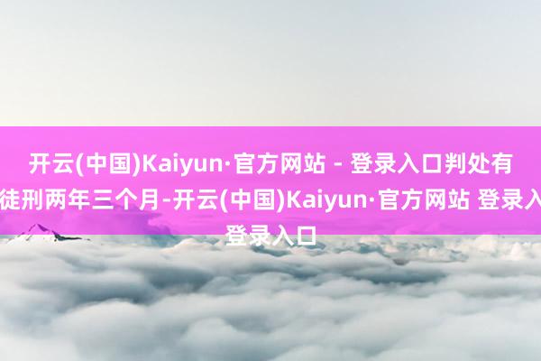 开云(中国)Kaiyun·官方网站 - 登录入口判处有期徒刑两年三个月-开云(中国)Kaiyun·官方网站 登录入口