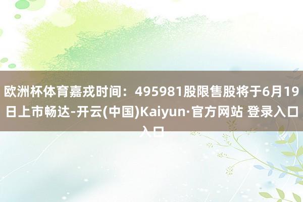 欧洲杯体育嘉戎时间：495981股限售股将于6月19日上市畅达-开云(中国)Kaiyun·官方网站 登录入口