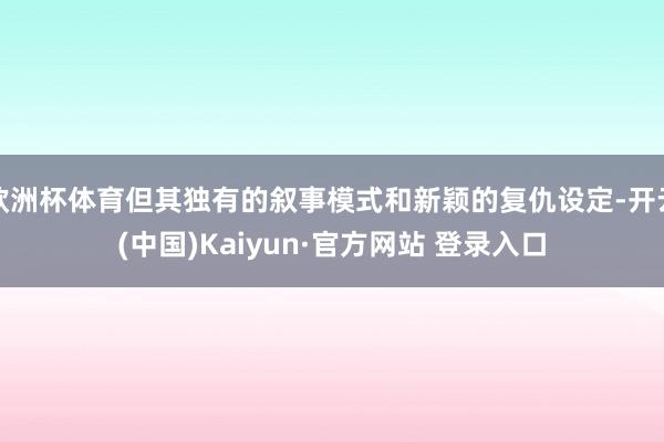 欧洲杯体育但其独有的叙事模式和新颖的复仇设定-开云(中国)Kaiyun·官方网站 登录入口
