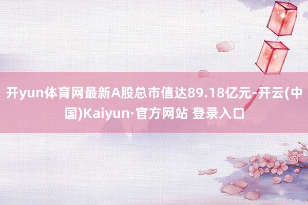 开yun体育网最新A股总市值达89.18亿元-开云(中国)Kaiyun·官方网站 登录入口