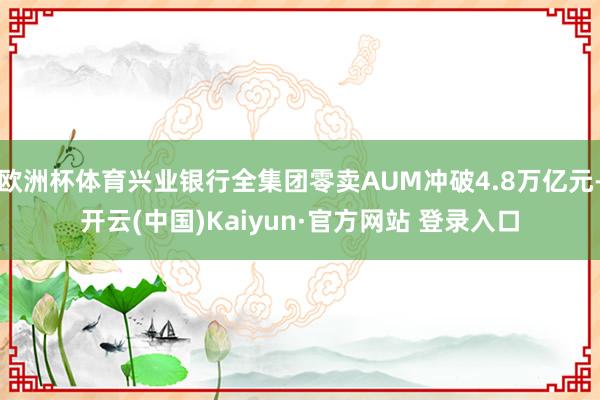 欧洲杯体育兴业银行全集团零卖AUM冲破4.8万亿元-开云(中国)Kaiyun·官方网站 登录入口