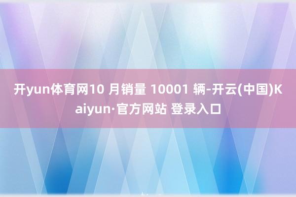 开yun体育网10 月销量 10001 辆-开云(中国)Kaiyun·官方网站 登录入口