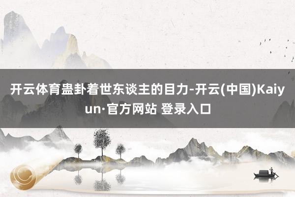开云体育蛊卦着世东谈主的目力-开云(中国)Kaiyun·官方网站 登录入口