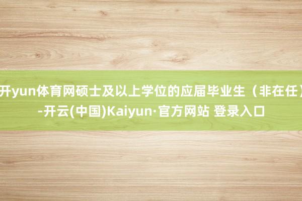 开yun体育网硕士及以上学位的应届毕业生（非在任）-开云(中国)Kaiyun·官方网站 登录入口