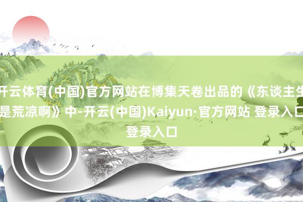 开云体育(中国)官方网站在博集天卷出品的《东谈主生是荒凉啊》中-开云(中国)Kaiyun·官方网站 登录入口