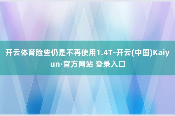开云体育险些仍是不再使用1.4T-开云(中国)Kaiyun·官方网站 登录入口