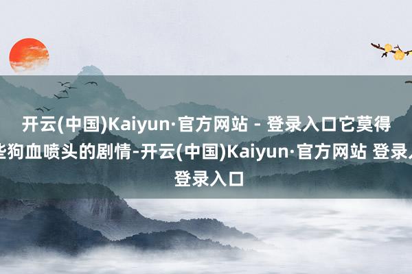 开云(中国)Kaiyun·官方网站 - 登录入口它莫得那些狗血喷头的剧情-开云(中国)Kaiyun·官方网站 登录入口