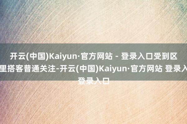 开云(中国)Kaiyun·官方网站 - 登录入口受到区表里搭客普通关注-开云(中国)Kaiyun·官方网站 登录入口