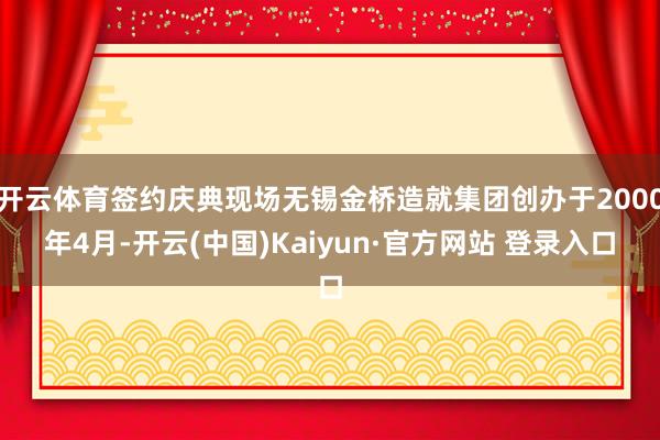 开云体育签约庆典现场无锡金桥造就集团创办于2000年4月-开云(中国)Kaiyun·官方网站 登录入口