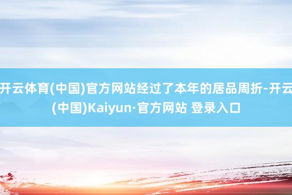 开云体育(中国)官方网站经过了本年的居品周折-开云(中国)Kaiyun·官方网站 登录入口