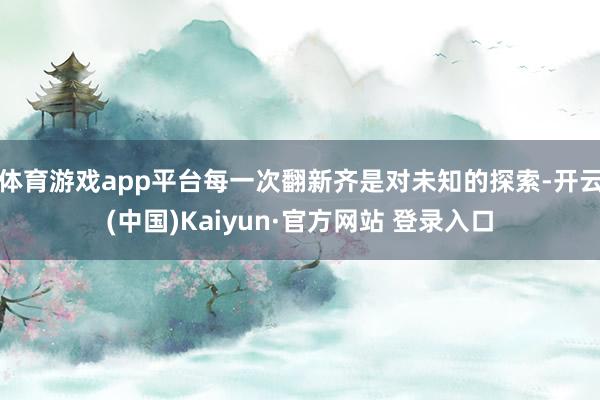 体育游戏app平台每一次翻新齐是对未知的探索-开云(中国)Kaiyun·官方网站 登录入口