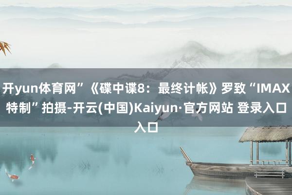 开yun体育网”《碟中谍8：最终计帐》罗致“IMAX特制”拍摄-开云(中国)Kaiyun·官方网站 登录入口