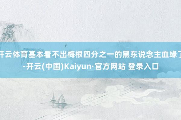 开云体育基本看不出梅根四分之一的黑东说念主血缘了-开云(中国)Kaiyun·官方网站 登录入口