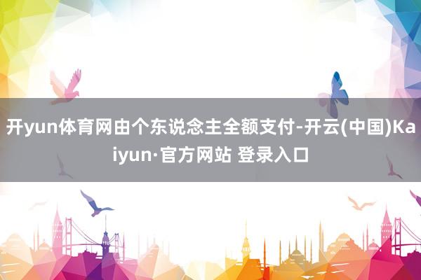 开yun体育网由个东说念主全额支付-开云(中国)Kaiyun·官方网站 登录入口