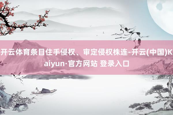 开云体育条目住手侵权、审定侵权株连-开云(中国)Kaiyun·官方网站 登录入口