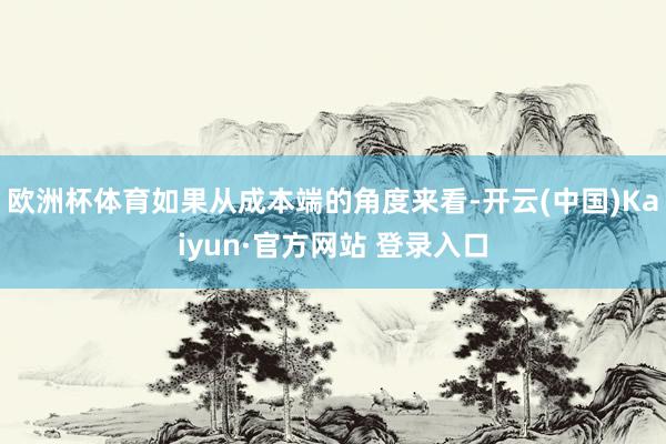 欧洲杯体育如果从成本端的角度来看-开云(中国)Kaiyun·官方网站 登录入口