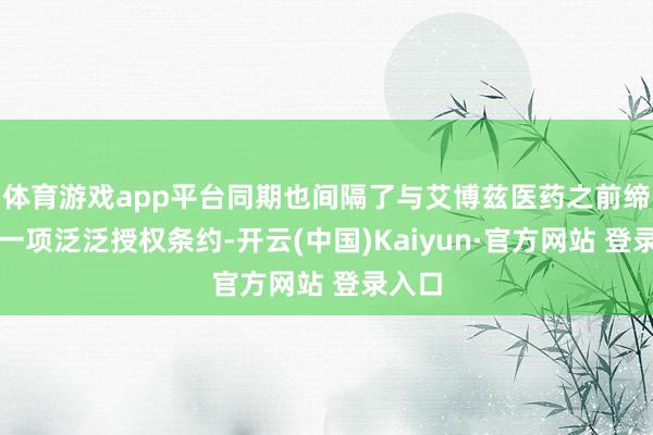 体育游戏app平台同期也间隔了与艾博兹医药之前缔结的一项泛泛授权条约-开云(中国)Kaiyun·官方网站 登录入口
