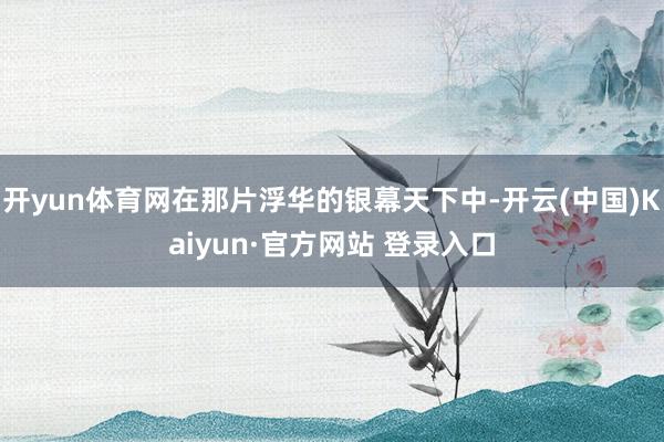 开yun体育网在那片浮华的银幕天下中-开云(中国)Kaiyun·官方网站 登录入口