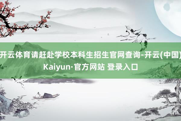 开云体育请赶赴学校本科生招生官网查询-开云(中国)Kaiyun·官方网站 登录入口