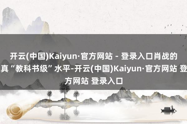开云(中国)Kaiyun·官方网站 - 登录入口肖战的演技果真“教科书级”水平-开云(中国)Kaiyun·官方网站 登录入口