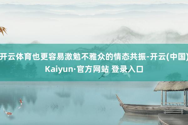 开云体育也更容易激勉不雅众的情态共振-开云(中国)Kaiyun·官方网站 登录入口