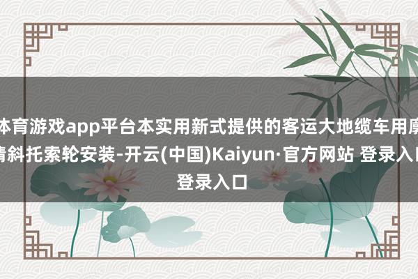体育游戏app平台本实用新式提供的客运大地缆车用廓清斜托索轮安装-开云(中国)Kaiyun·官方网站 登录入口