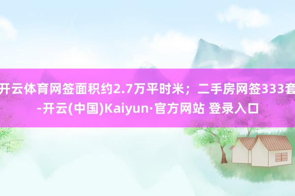开云体育网签面积约2.7万平时米；二手房网签333套-开云(中国)Kaiyun·官方网站 登录入口