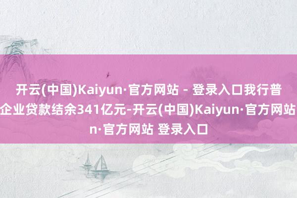 开云(中国)Kaiyun·官方网站 - 登录入口我行普惠型小微企业贷款结余341亿元-开云(中国)Kaiyun·官方网站 登录入口
