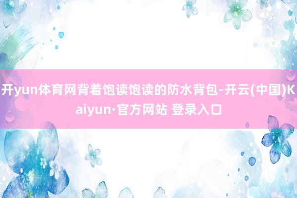 开yun体育网背着饱读饱读的防水背包-开云(中国)Kaiyun·官方网站 登录入口