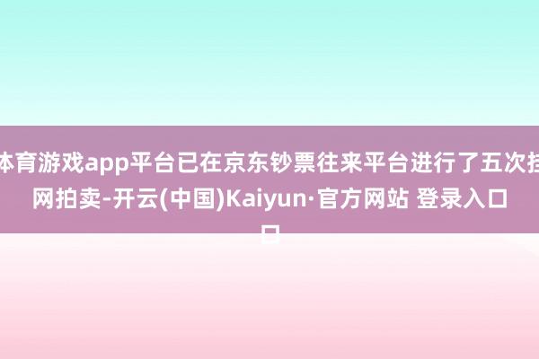 体育游戏app平台已在京东钞票往来平台进行了五次挂网拍卖-开云(中国)Kaiyun·官方网站 登录入口