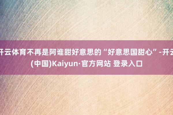 开云体育不再是阿谁甜好意思的“好意思国甜心”-开云(中国)Kaiyun·官方网站 登录入口