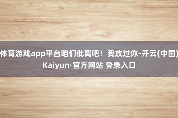 体育游戏app平台咱们仳离吧！我放过你-开云(中国)Kaiyun·官方网站 登录入口
