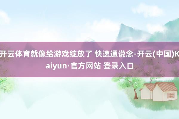 开云体育就像给游戏绽放了 快速通说念-开云(中国)Kaiyun·官方网站 登录入口