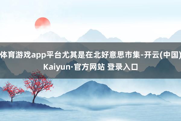 体育游戏app平台尤其是在北好意思市集-开云(中国)Kaiyun·官方网站 登录入口